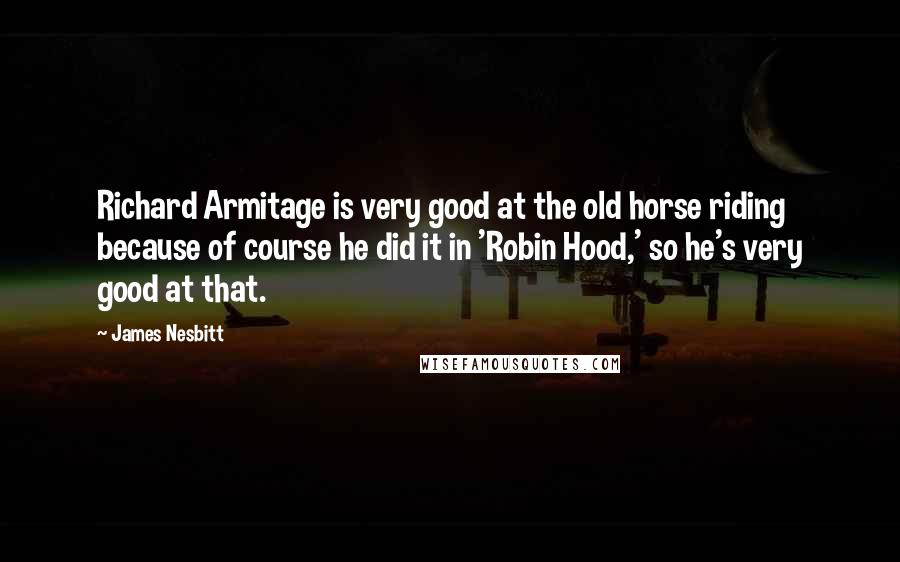 James Nesbitt Quotes: Richard Armitage is very good at the old horse riding because of course he did it in 'Robin Hood,' so he's very good at that.