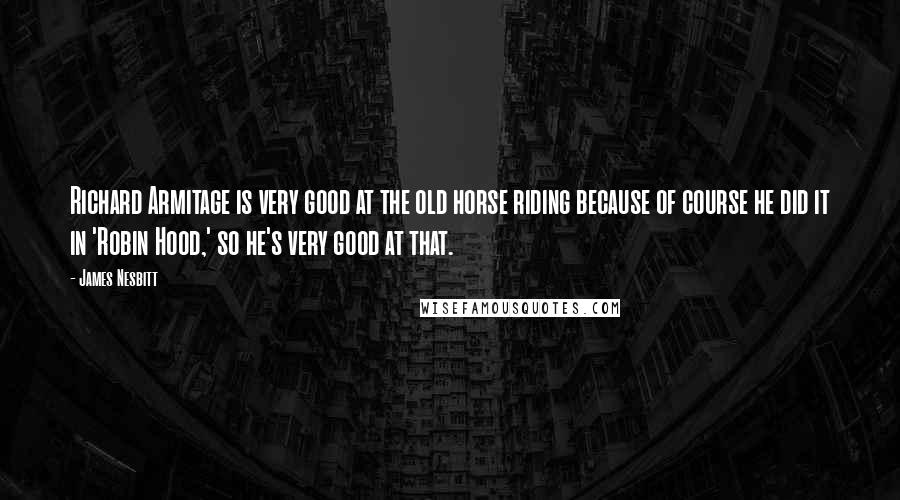 James Nesbitt Quotes: Richard Armitage is very good at the old horse riding because of course he did it in 'Robin Hood,' so he's very good at that.