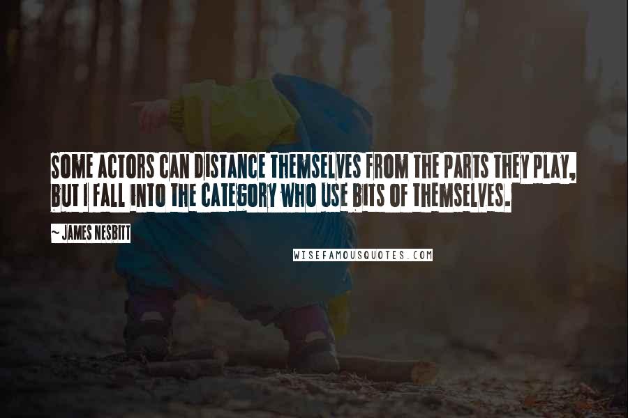 James Nesbitt Quotes: Some actors can distance themselves from the parts they play, but I fall into the category who use bits of themselves.