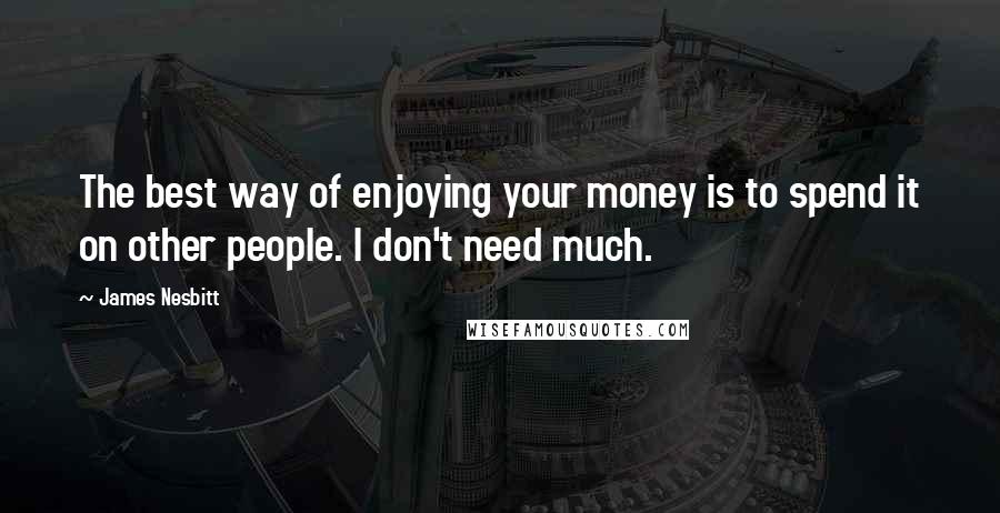 James Nesbitt Quotes: The best way of enjoying your money is to spend it on other people. I don't need much.