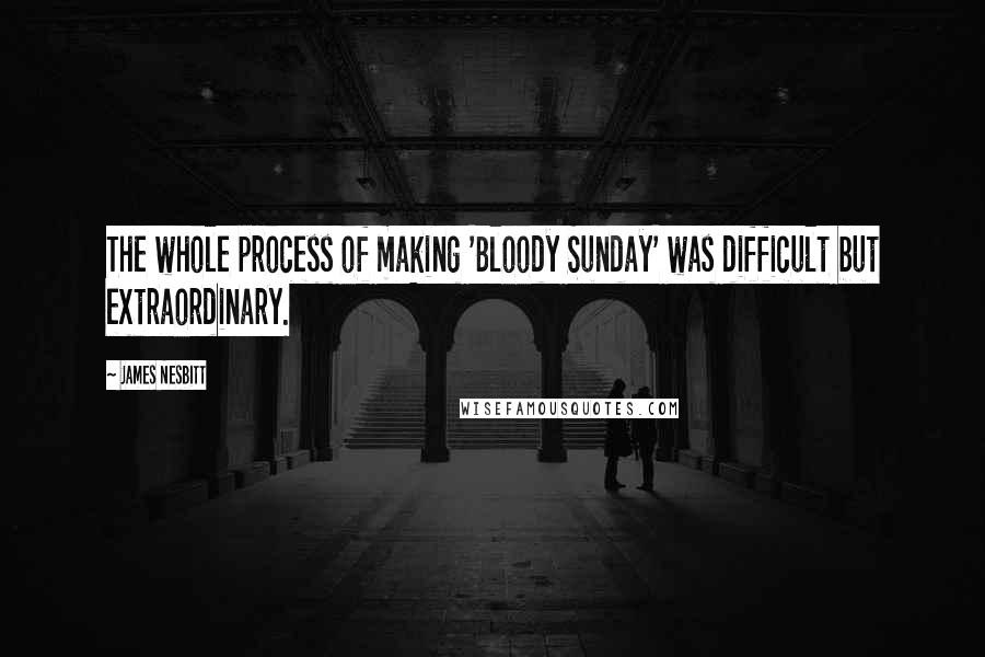 James Nesbitt Quotes: The whole process of making 'Bloody Sunday' was difficult but extraordinary.