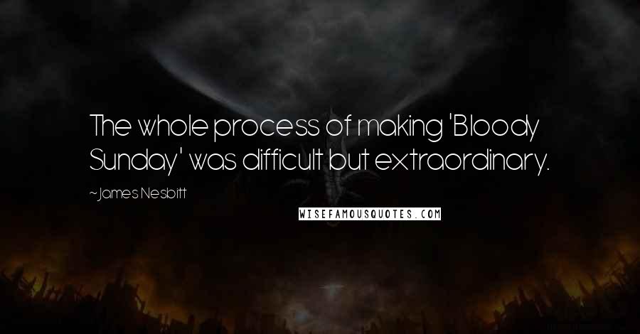 James Nesbitt Quotes: The whole process of making 'Bloody Sunday' was difficult but extraordinary.