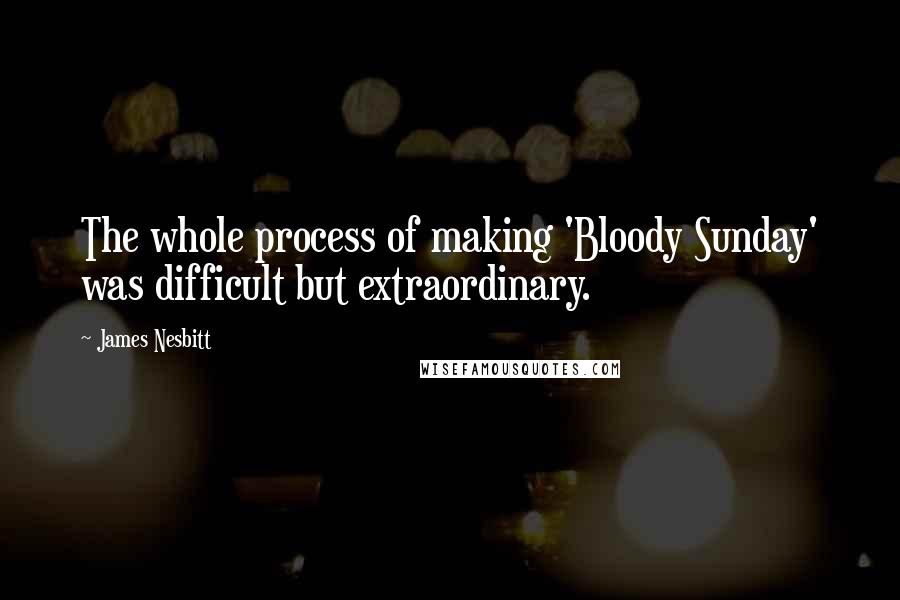 James Nesbitt Quotes: The whole process of making 'Bloody Sunday' was difficult but extraordinary.