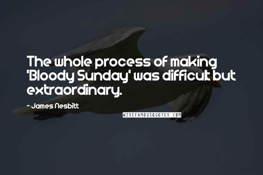 James Nesbitt Quotes: The whole process of making 'Bloody Sunday' was difficult but extraordinary.