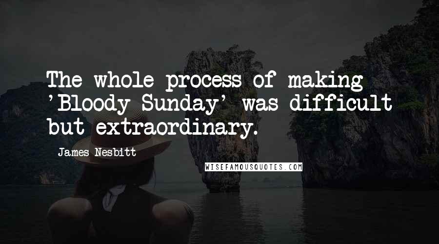 James Nesbitt Quotes: The whole process of making 'Bloody Sunday' was difficult but extraordinary.