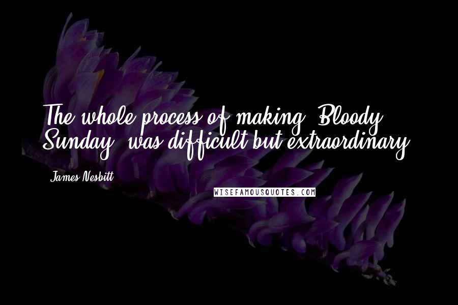 James Nesbitt Quotes: The whole process of making 'Bloody Sunday' was difficult but extraordinary.