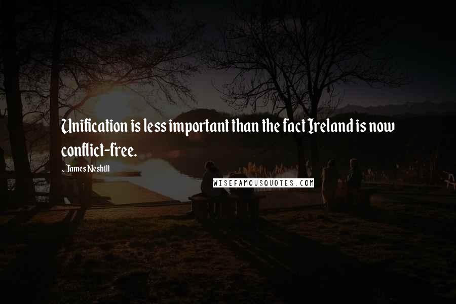 James Nesbitt Quotes: Unification is less important than the fact Ireland is now conflict-free.