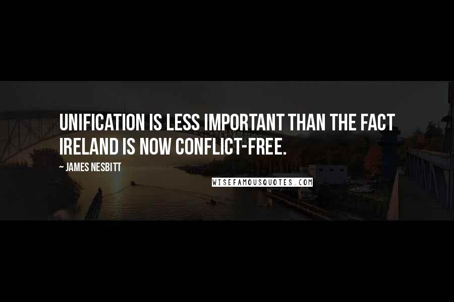 James Nesbitt Quotes: Unification is less important than the fact Ireland is now conflict-free.