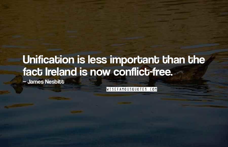 James Nesbitt Quotes: Unification is less important than the fact Ireland is now conflict-free.