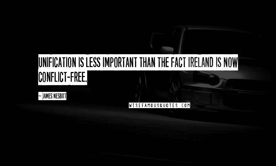 James Nesbitt Quotes: Unification is less important than the fact Ireland is now conflict-free.