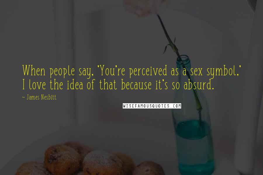 James Nesbitt Quotes: When people say, 'You're perceived as a sex symbol,' I love the idea of that because it's so absurd.