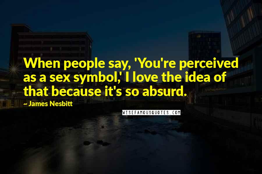James Nesbitt Quotes: When people say, 'You're perceived as a sex symbol,' I love the idea of that because it's so absurd.