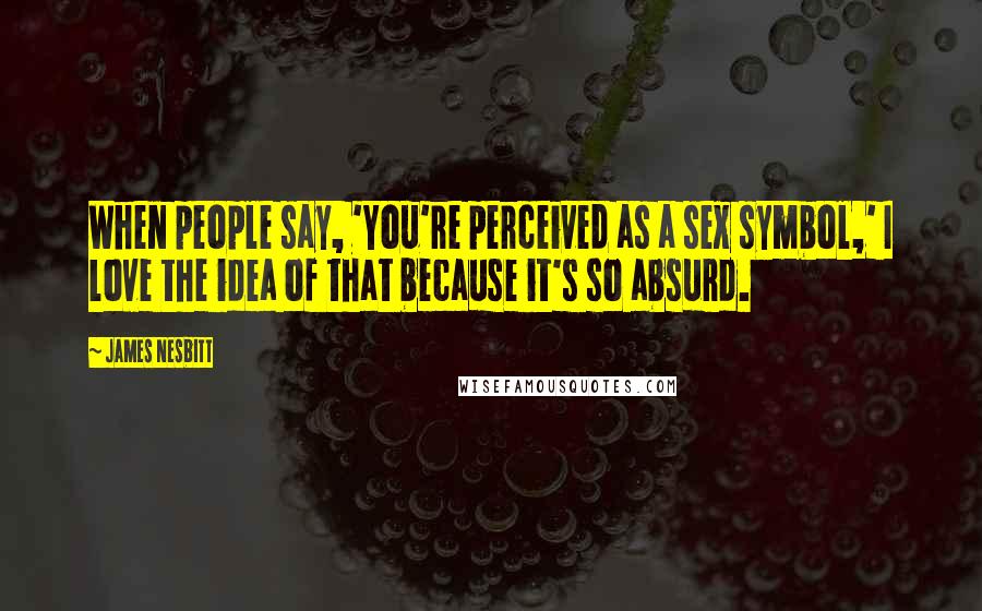 James Nesbitt Quotes: When people say, 'You're perceived as a sex symbol,' I love the idea of that because it's so absurd.