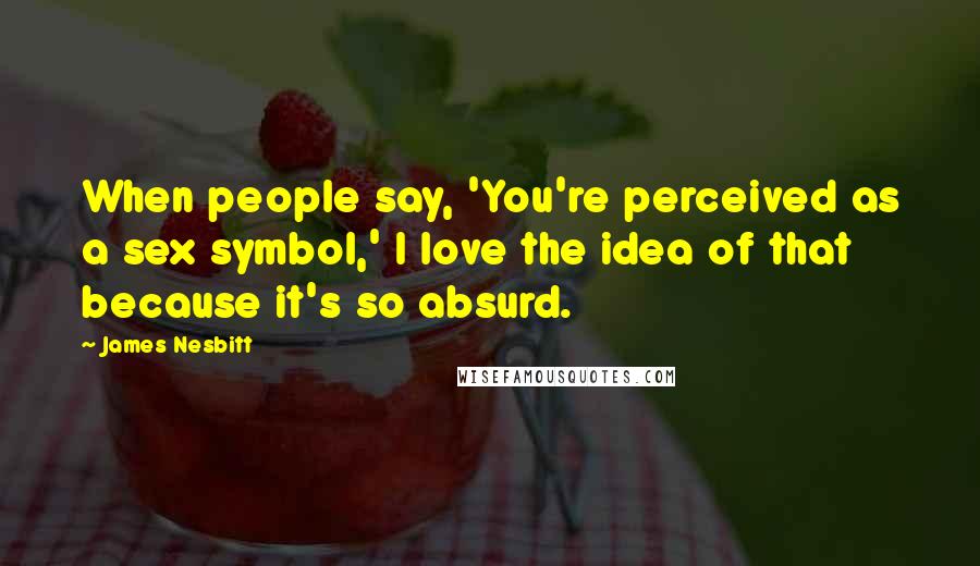 James Nesbitt Quotes: When people say, 'You're perceived as a sex symbol,' I love the idea of that because it's so absurd.