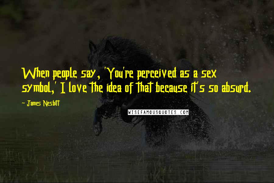 James Nesbitt Quotes: When people say, 'You're perceived as a sex symbol,' I love the idea of that because it's so absurd.