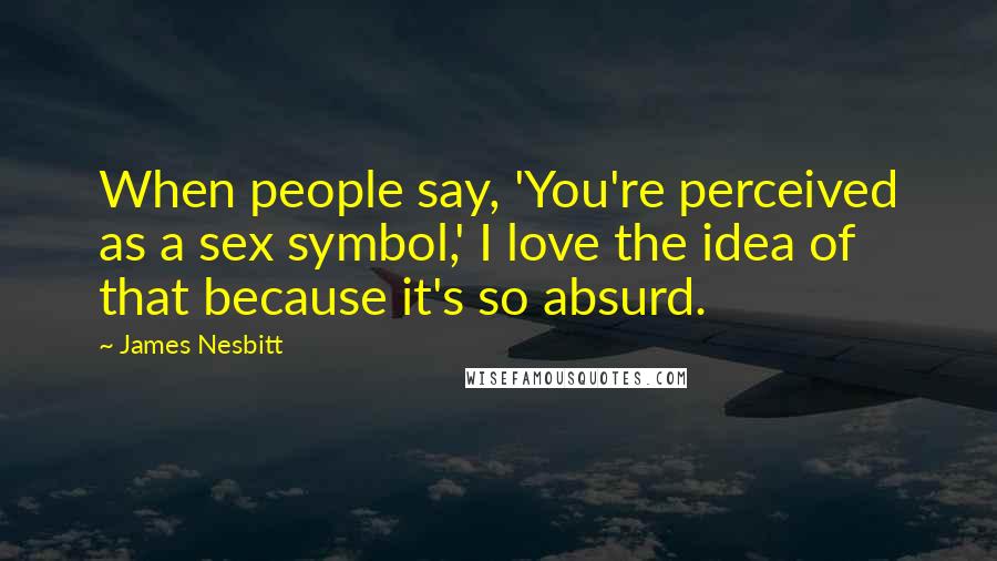 James Nesbitt Quotes: When people say, 'You're perceived as a sex symbol,' I love the idea of that because it's so absurd.