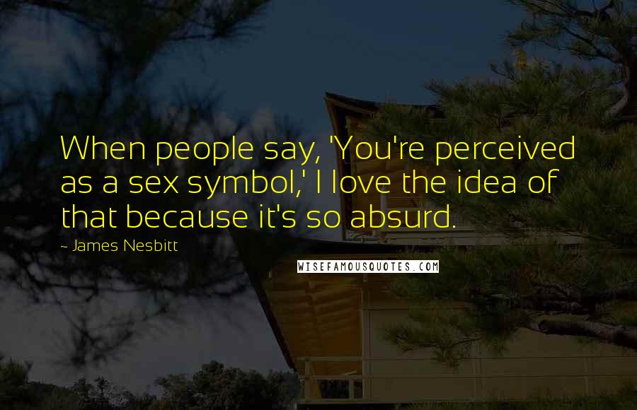 James Nesbitt Quotes: When people say, 'You're perceived as a sex symbol,' I love the idea of that because it's so absurd.