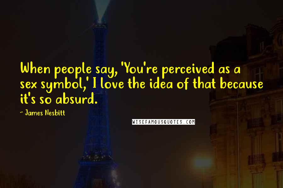 James Nesbitt Quotes: When people say, 'You're perceived as a sex symbol,' I love the idea of that because it's so absurd.