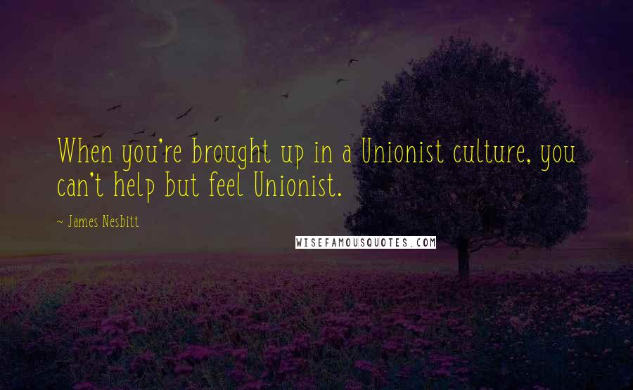 James Nesbitt Quotes: When you're brought up in a Unionist culture, you can't help but feel Unionist.