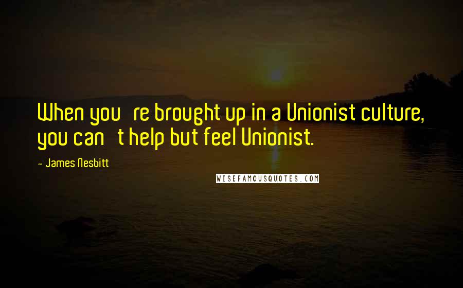 James Nesbitt Quotes: When you're brought up in a Unionist culture, you can't help but feel Unionist.