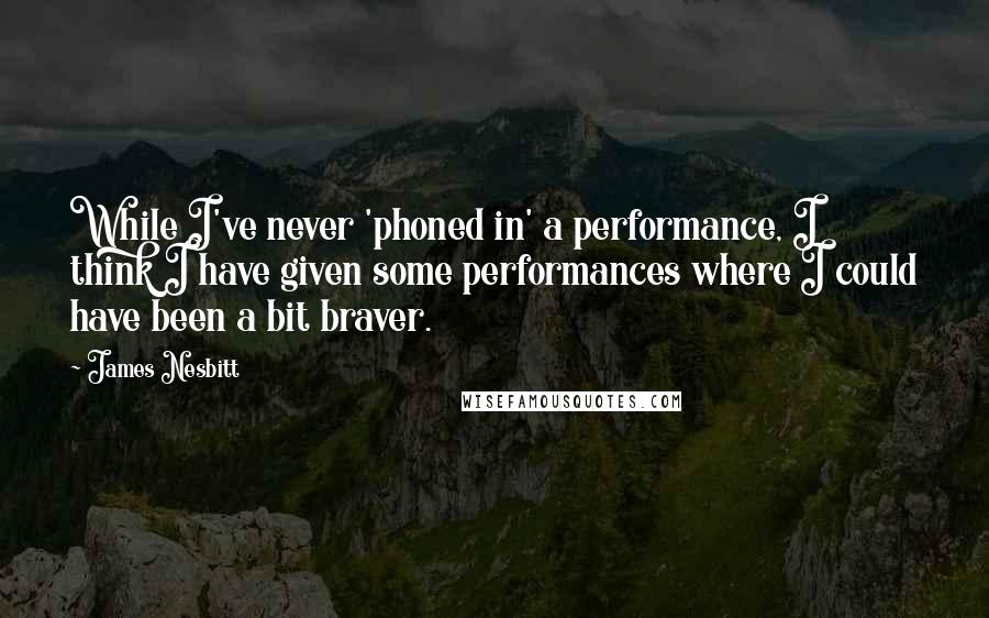 James Nesbitt Quotes: While I've never 'phoned in' a performance, I think I have given some performances where I could have been a bit braver.