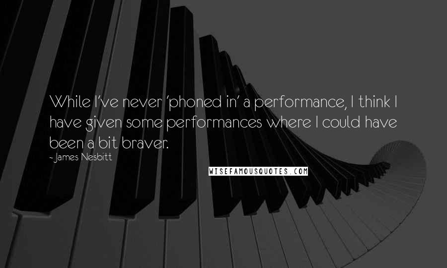 James Nesbitt Quotes: While I've never 'phoned in' a performance, I think I have given some performances where I could have been a bit braver.