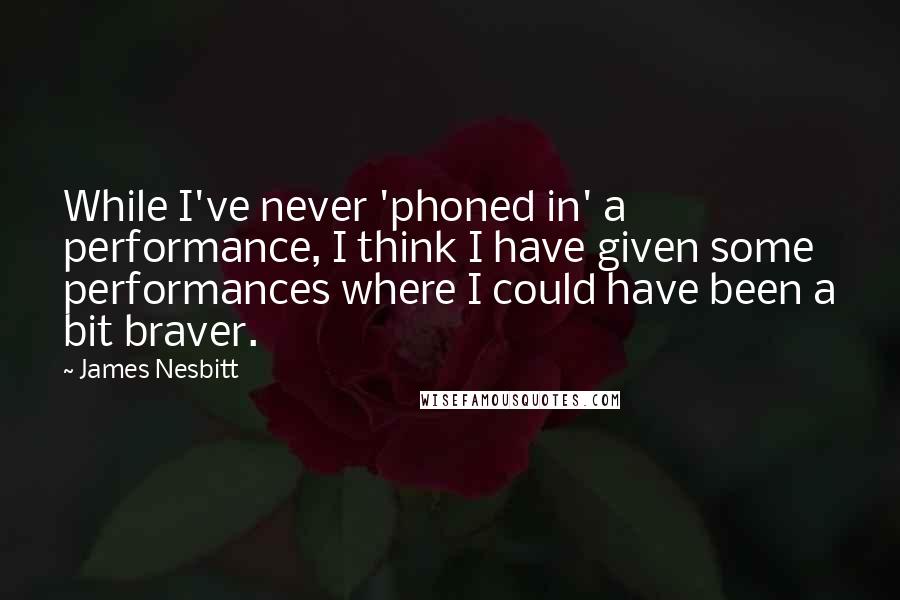 James Nesbitt Quotes: While I've never 'phoned in' a performance, I think I have given some performances where I could have been a bit braver.