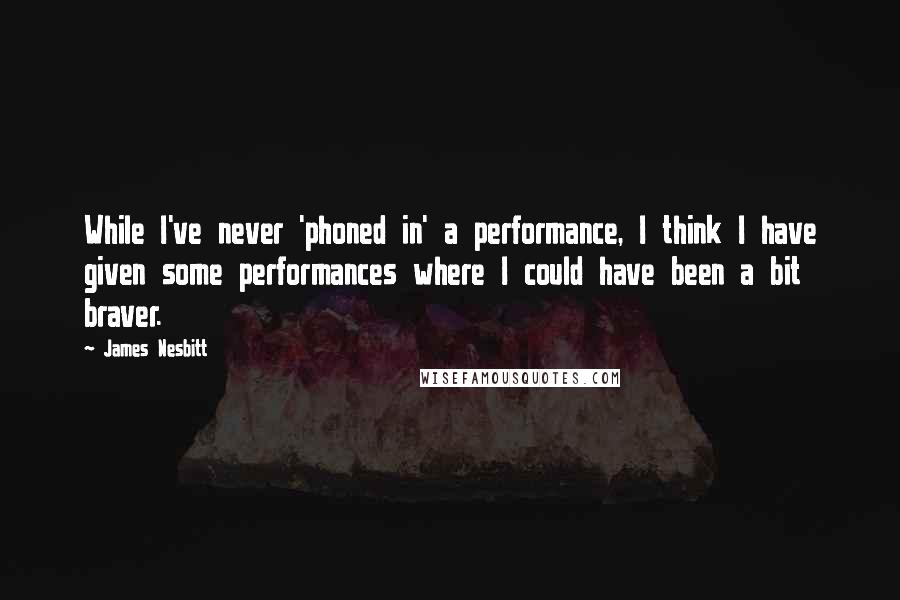 James Nesbitt Quotes: While I've never 'phoned in' a performance, I think I have given some performances where I could have been a bit braver.