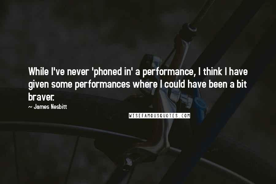 James Nesbitt Quotes: While I've never 'phoned in' a performance, I think I have given some performances where I could have been a bit braver.