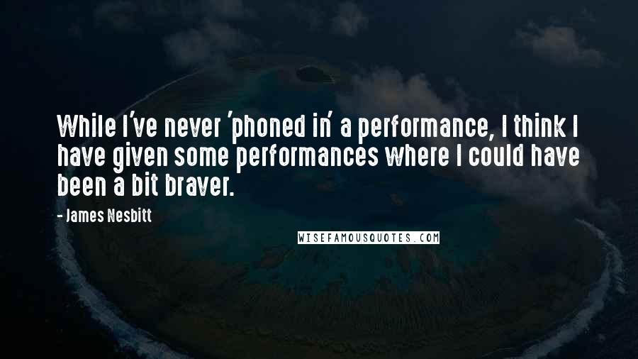 James Nesbitt Quotes: While I've never 'phoned in' a performance, I think I have given some performances where I could have been a bit braver.