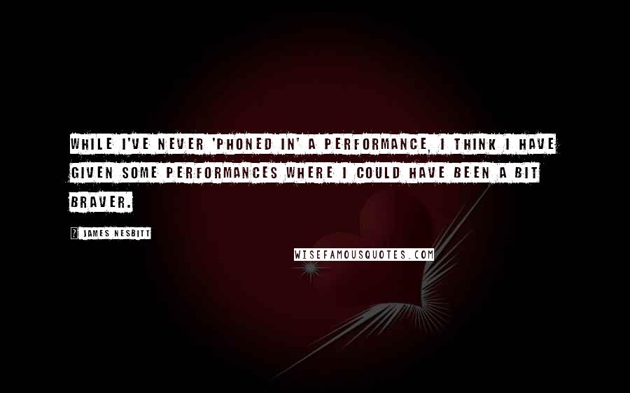 James Nesbitt Quotes: While I've never 'phoned in' a performance, I think I have given some performances where I could have been a bit braver.