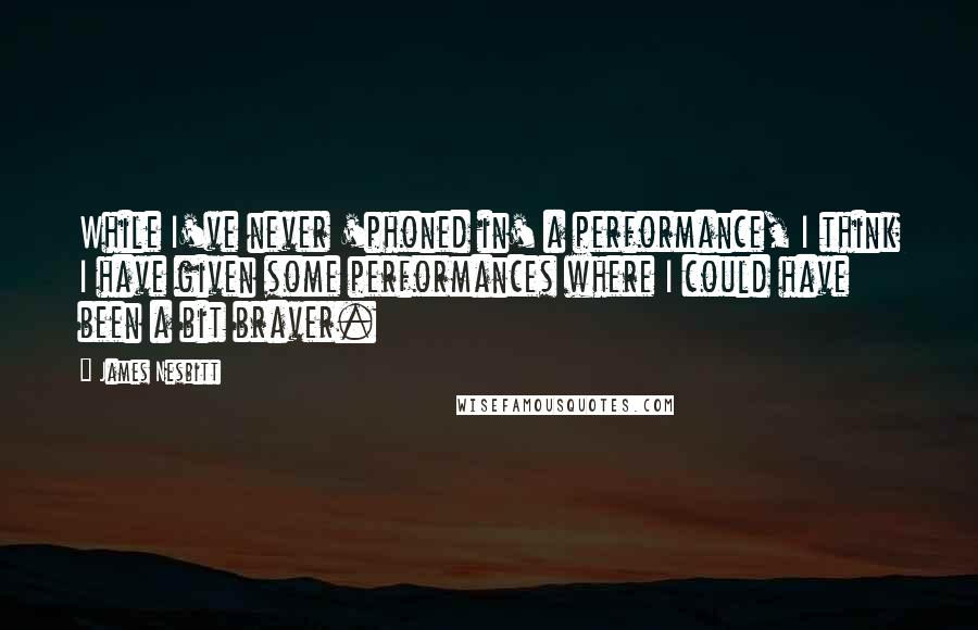 James Nesbitt Quotes: While I've never 'phoned in' a performance, I think I have given some performances where I could have been a bit braver.