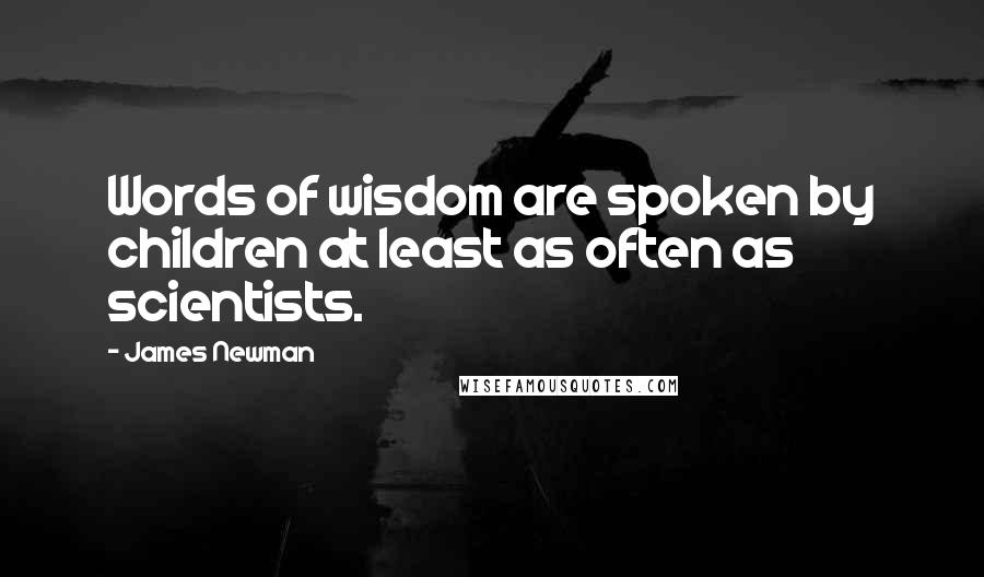 James Newman Quotes: Words of wisdom are spoken by children at least as often as scientists.