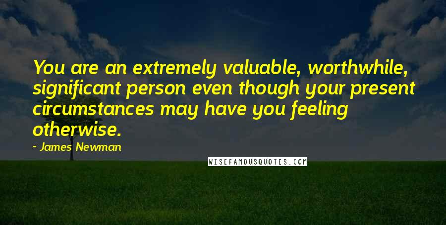 James Newman Quotes: You are an extremely valuable, worthwhile, significant person even though your present circumstances may have you feeling otherwise.