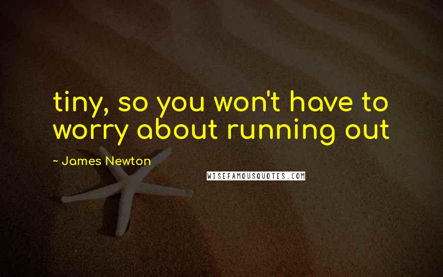 James Newton Quotes: tiny, so you won't have to worry about running out