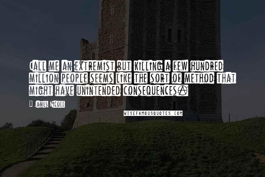 James Nicoll Quotes: Call me an extremist but killing a few hundred million people seems like the sort of method that might have unintended consequences.