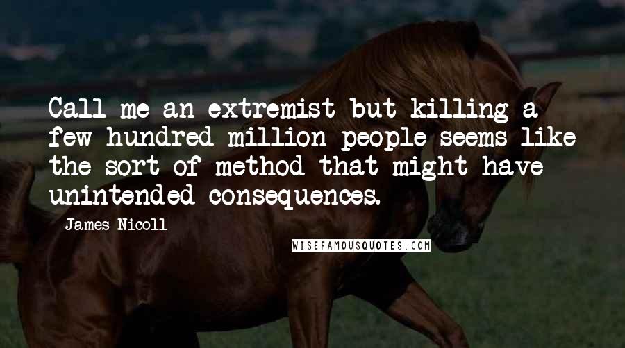 James Nicoll Quotes: Call me an extremist but killing a few hundred million people seems like the sort of method that might have unintended consequences.