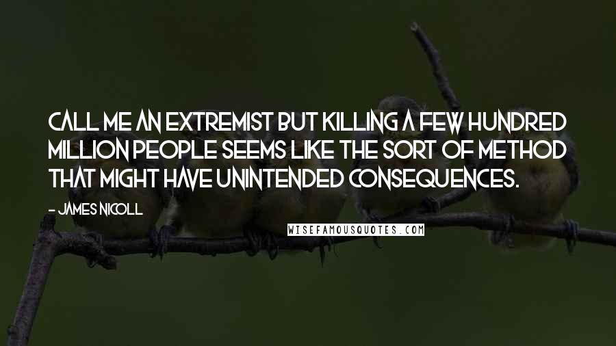 James Nicoll Quotes: Call me an extremist but killing a few hundred million people seems like the sort of method that might have unintended consequences.