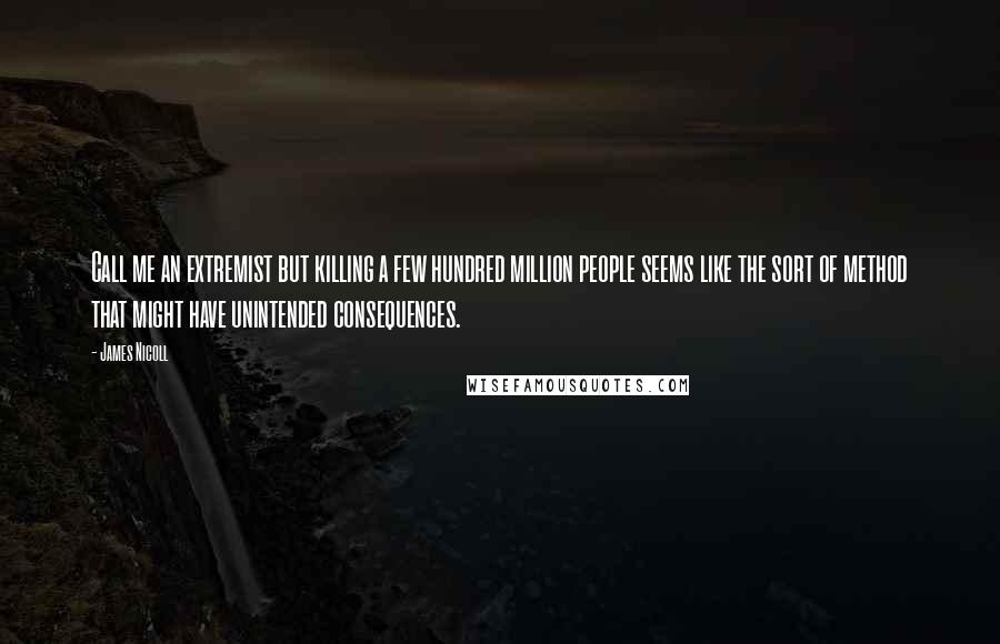 James Nicoll Quotes: Call me an extremist but killing a few hundred million people seems like the sort of method that might have unintended consequences.