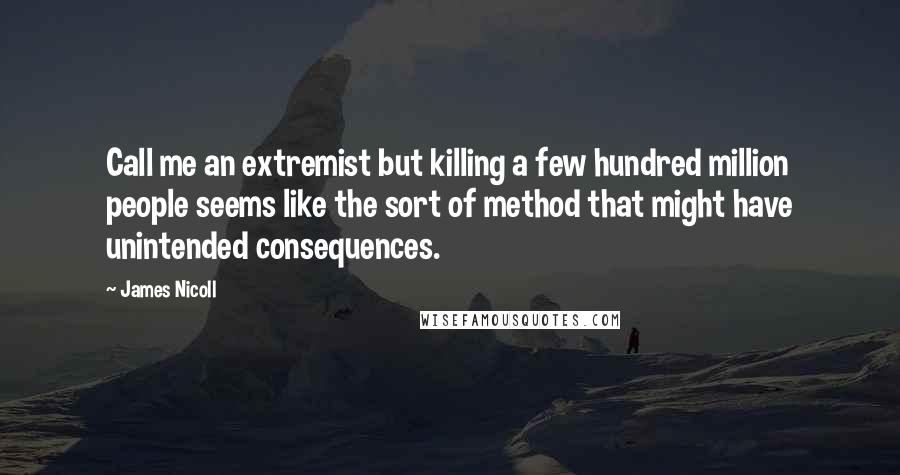 James Nicoll Quotes: Call me an extremist but killing a few hundred million people seems like the sort of method that might have unintended consequences.