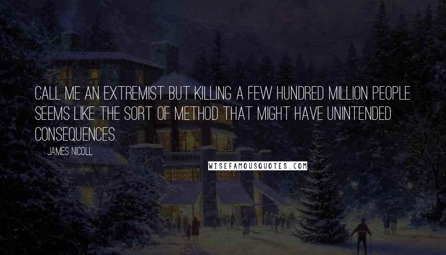 James Nicoll Quotes: Call me an extremist but killing a few hundred million people seems like the sort of method that might have unintended consequences.