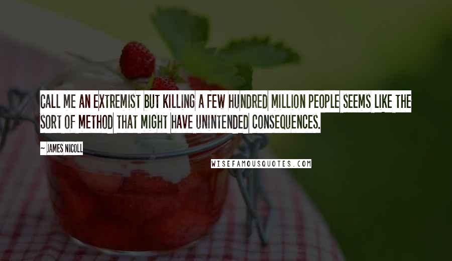 James Nicoll Quotes: Call me an extremist but killing a few hundred million people seems like the sort of method that might have unintended consequences.