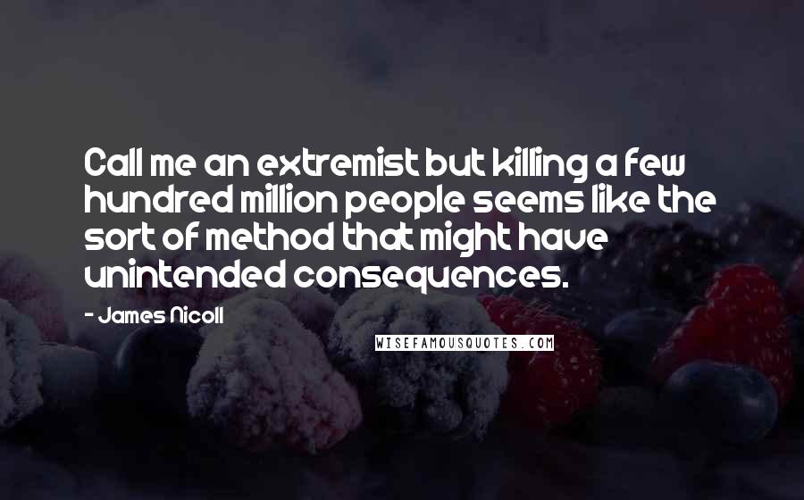 James Nicoll Quotes: Call me an extremist but killing a few hundred million people seems like the sort of method that might have unintended consequences.