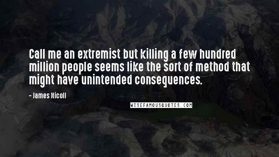 James Nicoll Quotes: Call me an extremist but killing a few hundred million people seems like the sort of method that might have unintended consequences.