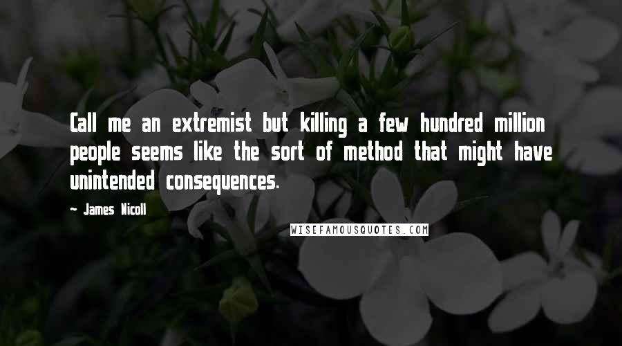 James Nicoll Quotes: Call me an extremist but killing a few hundred million people seems like the sort of method that might have unintended consequences.