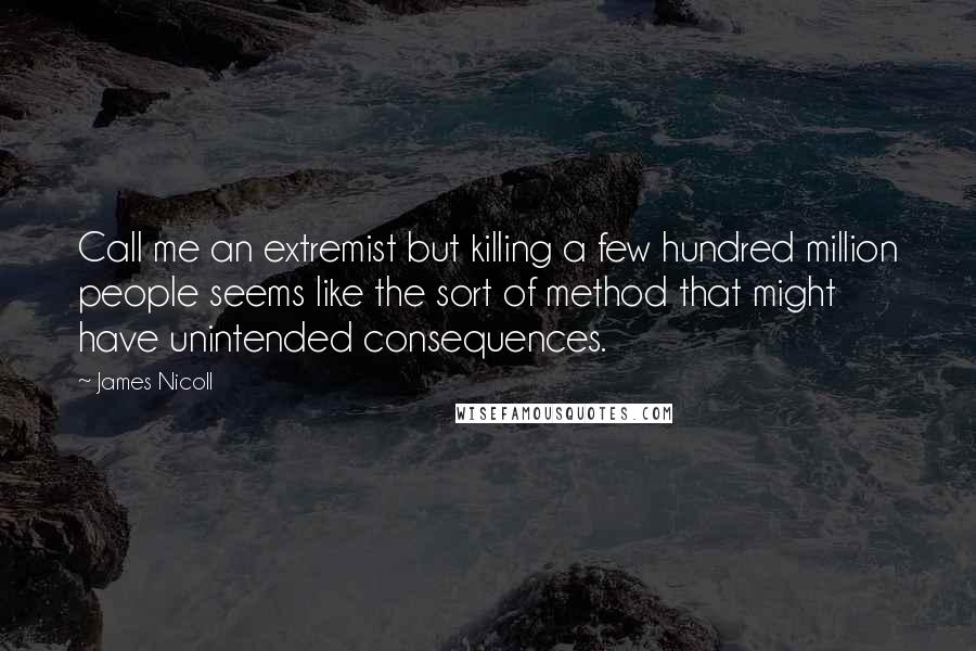 James Nicoll Quotes: Call me an extremist but killing a few hundred million people seems like the sort of method that might have unintended consequences.