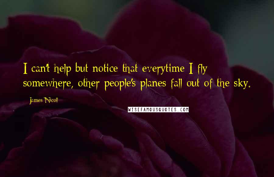 James Nicoll Quotes: I can't help but notice that everytime I fly somewhere, other people's planes fall out of the sky.