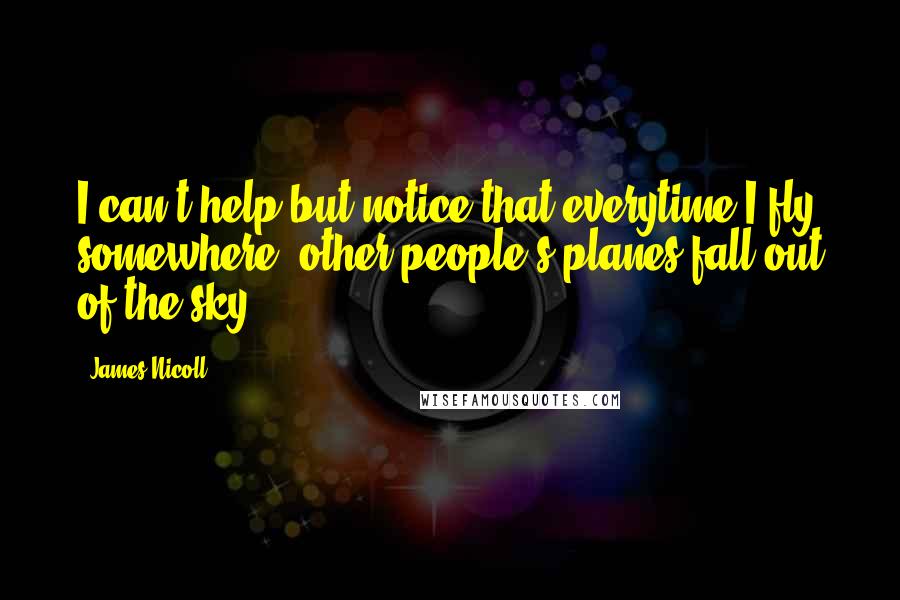 James Nicoll Quotes: I can't help but notice that everytime I fly somewhere, other people's planes fall out of the sky.