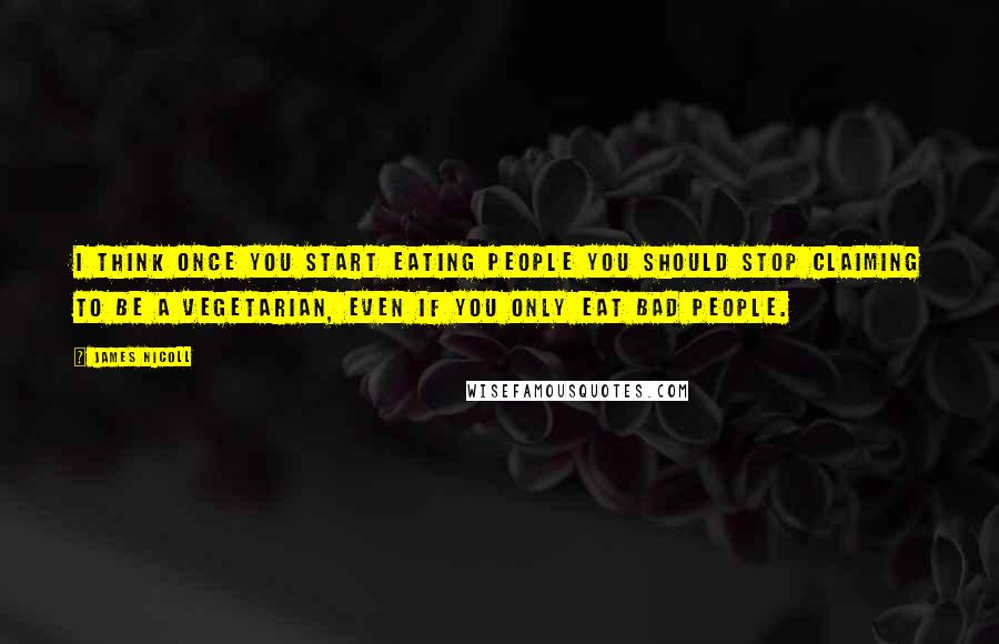 James Nicoll Quotes: I think once you start eating people you should stop claiming to be a vegetarian, even if you only eat bad people.