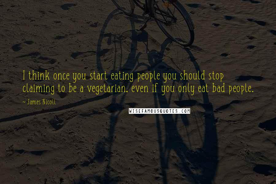 James Nicoll Quotes: I think once you start eating people you should stop claiming to be a vegetarian, even if you only eat bad people.